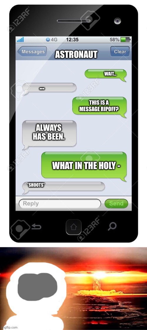 ExPlOsIoN | ASTRONAUT; WAIT... ... THIS IS A MESSAGE RIPOFF? ALWAYS HAS BEEN. WHAT IN THE HOLY -; *SHOOTS* | image tagged in blank text conversation,nuclear explosion,always has been,astronaut | made w/ Imgflip meme maker