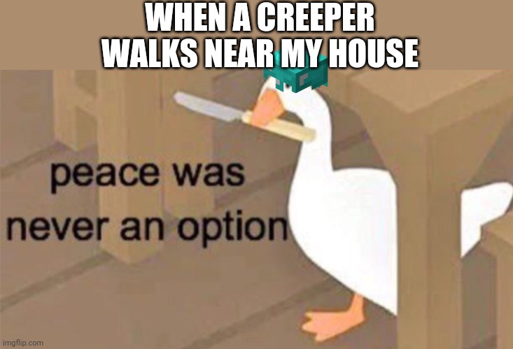 Untitled Goose Peace Was Never an Option | WHEN A CREEPER WALKS NEAR MY HOUSE | image tagged in untitled goose peace was never an option,minecraft,minecraft creeper | made w/ Imgflip meme maker