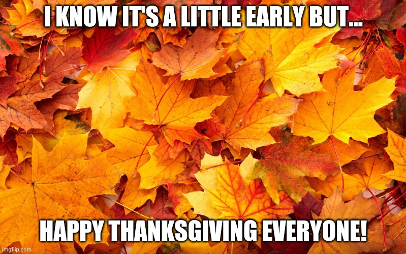 Fall Leaves | I KNOW IT'S A LITTLE EARLY BUT... HAPPY THANKSGIVING EVERYONE! | image tagged in fall leaves | made w/ Imgflip meme maker