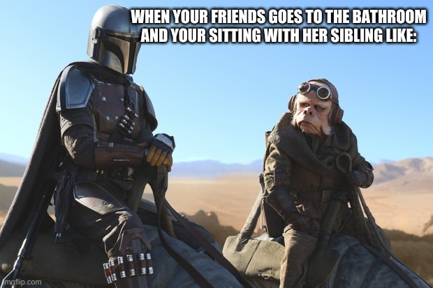 WHEN YOUR FRIENDS GOES TO THE BATHROOM AND YOUR SITTING WITH HER SIBLING LIKE: | image tagged in funny memes | made w/ Imgflip meme maker