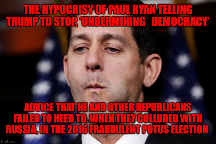 Paul Ryan sacking cuck | THE HYPOCRISY OF PAUL RYAN TELLING TRUMP TO STOP, ‘UNDERMINING   DEMOCRACY’; ADVICE THAT HE AND OTHER REPUBLICANS FAILED TO HEED TO, WHEN THEY COLLUDED WITH RUSSIA, IN THE 2016 FRAUDULENT POTUS ELECTION | image tagged in paul ryan sacking cuck | made w/ Imgflip meme maker