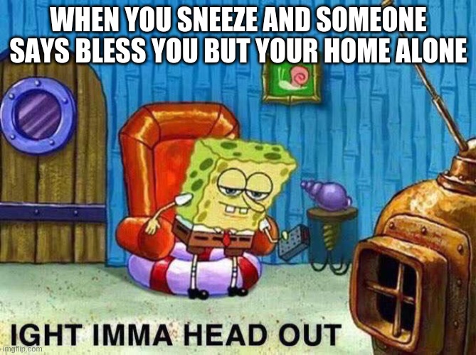 Imma head Out | WHEN YOU SNEEZE AND SOMEONE SAYS BLESS YOU BUT YOUR HOME ALONE | image tagged in imma head out | made w/ Imgflip meme maker