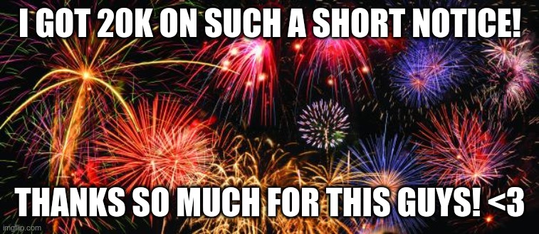 THANKS SO MUCH! | I GOT 20K ON SUCH A SHORT NOTICE! THANKS SO MUCH FOR THIS GUYS! <3 | image tagged in colorful fireworks | made w/ Imgflip meme maker