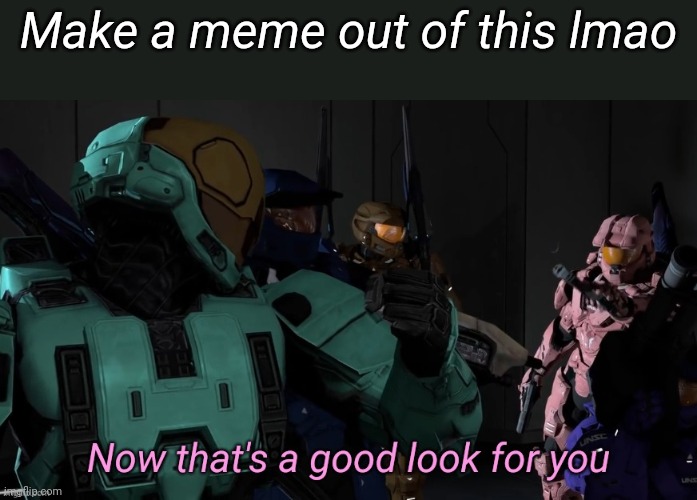 Now that's a good look for you | Make a meme out of this lmao | image tagged in now that's a good look for you | made w/ Imgflip meme maker