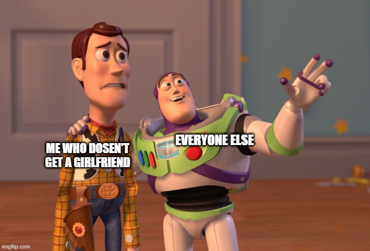 how I feel | EVERYONE ELSE; ME WHO DOSEN'T GET A GIRLFRIEND | image tagged in memes,x x everywhere | made w/ Imgflip meme maker