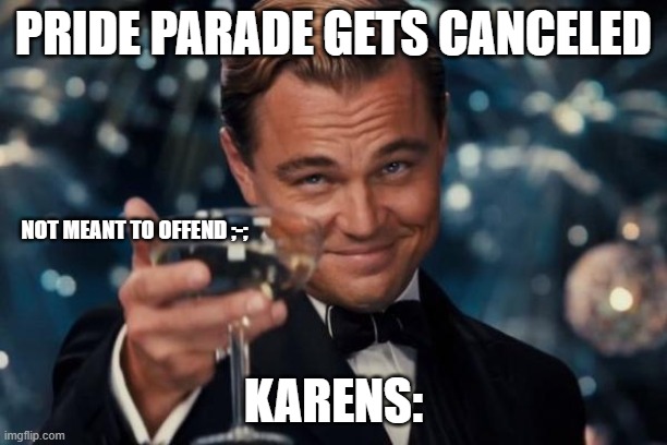 Leonardo Dicaprio Cheers | PRIDE PARADE GETS CANCELED; NOT MEANT TO OFFEND ;-;; KARENS: | image tagged in memes,leonardo dicaprio cheers | made w/ Imgflip meme maker