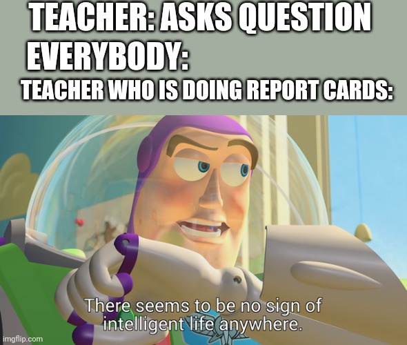 Sometimes I wonder... | TEACHER: ASKS QUESTION; EVERYBODY:; TEACHER WHO IS DOING REPORT CARDS: | image tagged in there seems to be no sign of intelligent life anywhere,school,teacher,student | made w/ Imgflip meme maker