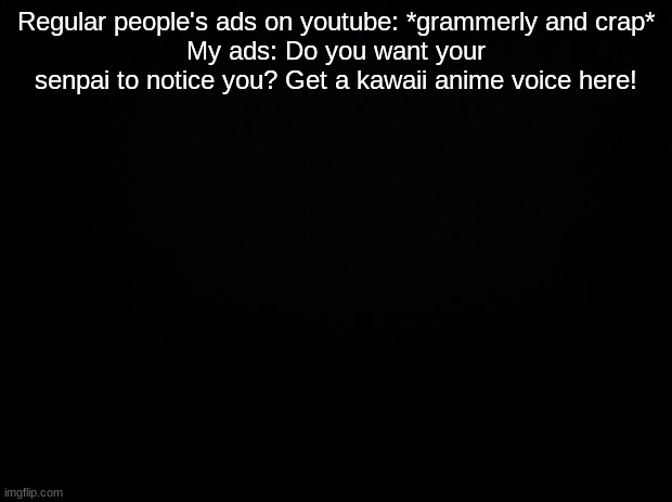oml seriously tho, this add popped up this morning. They know how much I love anime- | Regular people's ads on youtube: *grammerly and crap*
My ads: Do you want your senpai to notice you? Get a kawaii anime voice here! | image tagged in black background | made w/ Imgflip meme maker
