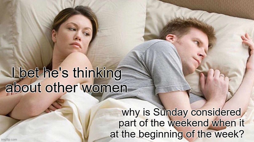 I Bet He's Thinking About Other Women | I bet he's thinking about other women; why is Sunday considered part of the weekend when it at the beginning of the week? | image tagged in memes,i bet he's thinking about other women | made w/ Imgflip meme maker