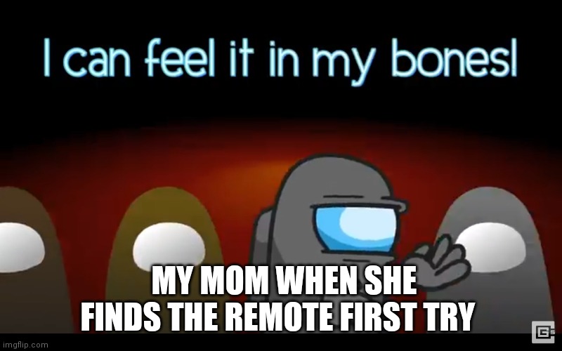 In my bones | MY MOM WHEN SHE FINDS THE REMOTE FIRST TRY | image tagged in in my bones | made w/ Imgflip meme maker