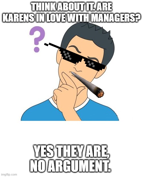 thinking man | THINK ABOUT IT. ARE KARENS IN LOVE WITH MANAGERS? YES THEY ARE, NO ARGUMENT. | image tagged in thinking man | made w/ Imgflip meme maker