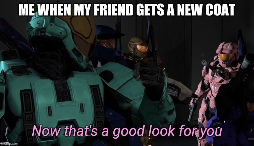 Now that's a good look for you | ME WHEN MY FRIEND GETS A NEW COAT | image tagged in now that's a good look for you | made w/ Imgflip meme maker