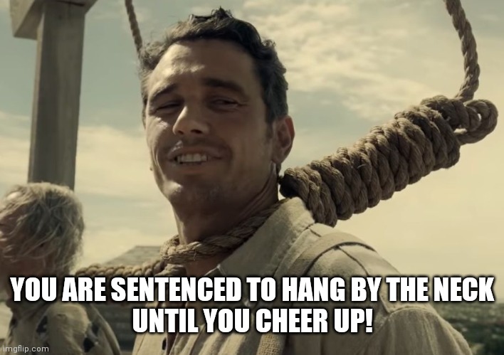 first time | YOU ARE SENTENCED TO HANG BY THE NECK
UNTIL YOU CHEER UP! | image tagged in first time | made w/ Imgflip meme maker