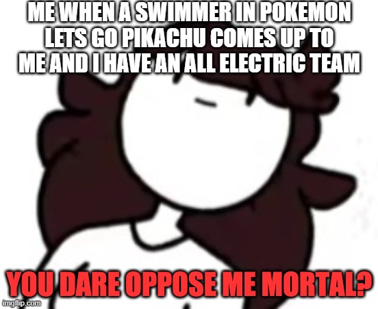 You dare oppose me mortal Jaiden | ME WHEN A SWIMMER IN POKEMON LETS GO PIKACHU COMES UP TO ME AND I HAVE AN ALL ELECTRIC TEAM | image tagged in you dare oppose me mortal jaiden | made w/ Imgflip meme maker
