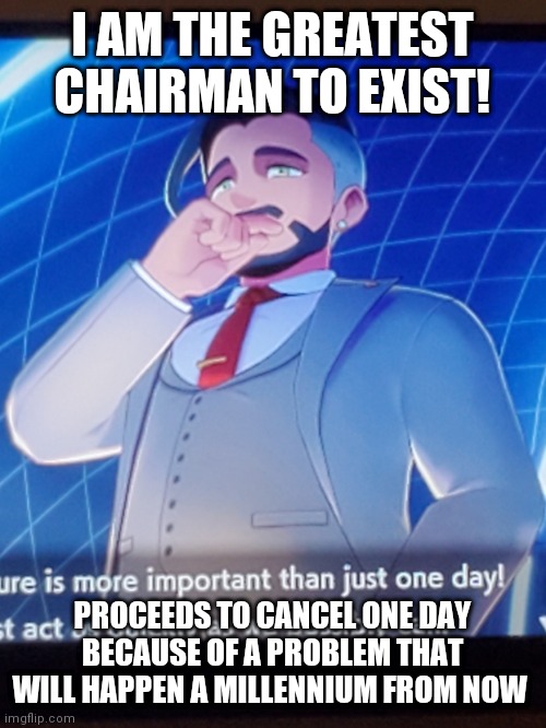 They don't learn | I AM THE GREATEST CHAIRMAN TO EXIST! PROCEEDS TO CANCEL ONE DAY BECAUSE OF A PROBLEM THAT WILL HAPPEN A MILLENNIUM FROM NOW | image tagged in bruh,get a life | made w/ Imgflip meme maker