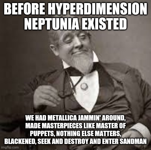 S@#4 | BEFORE HYPERDIMENSION NEPTUNIA EXISTED; WE HAD METALLICA JAMMIN' AROUND, MADE MASTERPIECES LIKE MASTER OF PUPPETS, NOTHING ELSE MATTERS, BLACKENED, SEEK AND DESTROY AND ENTER SANDMAN | image tagged in back in my day,hyperdimension neptunia,metallica | made w/ Imgflip meme maker