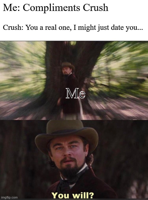 The dream I had last night | Me: Compliments Crush; Crush: You a real one, I might just date you... Me | image tagged in you will leonardo django | made w/ Imgflip meme maker
