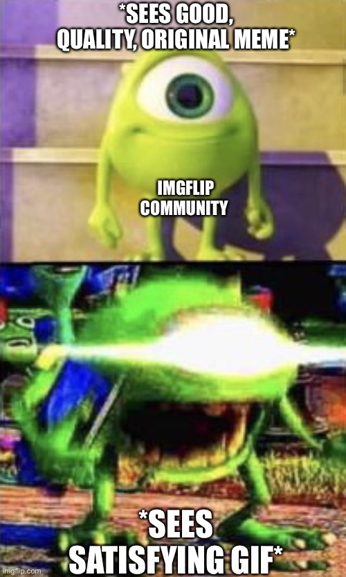 For reals though why | *SEES GOOD, QUALITY, ORIGINAL MEME*; IMGFLIP COMMUNITY; *SEES SATISFYING GIF* | image tagged in mike wazowski,satisfying | made w/ Imgflip meme maker