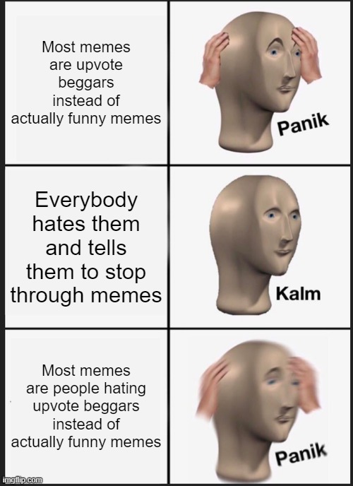 Panik Kalm Panik | Most memes are upvote beggars instead of actually funny memes; Everybody hates them and tells them to stop through memes; Most memes are people hating upvote beggars instead of actually funny memes | image tagged in memes,funny memes,panik kalm panik,relatable | made w/ Imgflip meme maker