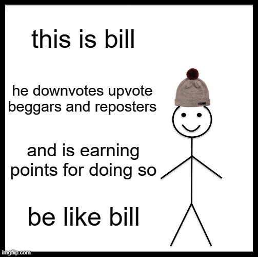 Plez do this | this is bill; he downvotes upvote beggars and reposters; and is earning points for doing so; be like bill | image tagged in memes,be like bill | made w/ Imgflip meme maker