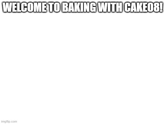 CAKE | WELCOME TO BAKING WITH CAKE08! | image tagged in blank white template | made w/ Imgflip meme maker