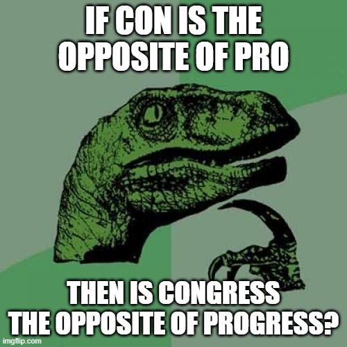 Good question, don't ya think? | IF CON IS THE OPPOSITE OF PRO; THEN IS CONGRESS THE OPPOSITE OF PROGRESS? | image tagged in philosoraptor,congress,ugh congress,politics,political meme,funny memes | made w/ Imgflip meme maker