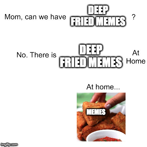 True | DEEP FRIED MEMES; DEEP FRIED MEMES; MEMES | image tagged in mom ca we have | made w/ Imgflip meme maker