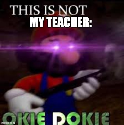 This is not okie dokie | MY TEACHER: | image tagged in this is not okie dokie | made w/ Imgflip meme maker