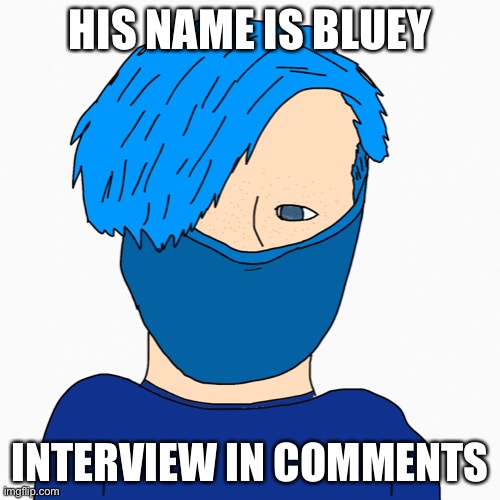 First oc!!!!!!!!! | HIS NAME IS BLUEY; INTERVIEW IN COMMENTS | image tagged in funny | made w/ Imgflip meme maker