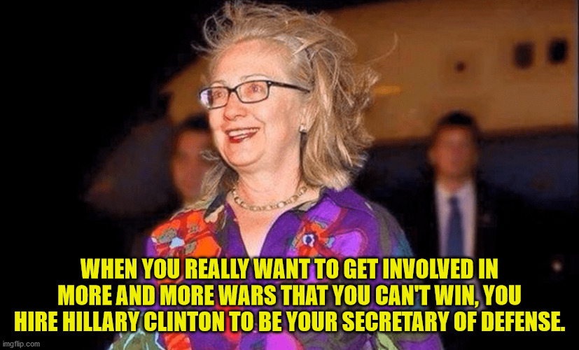 One thing for sure, Hillary does know how to kill people.  The problem is she only kills Americans. | WHEN YOU REALLY WANT TO GET INVOLVED IN MORE AND MORE WARS THAT YOU CAN'T WIN, YOU HIRE HILLARY CLINTON TO BE YOUR SECRETARY OF DEFENSE. | image tagged in hillary clinton,creepy joe biden,secretary of defense | made w/ Imgflip meme maker