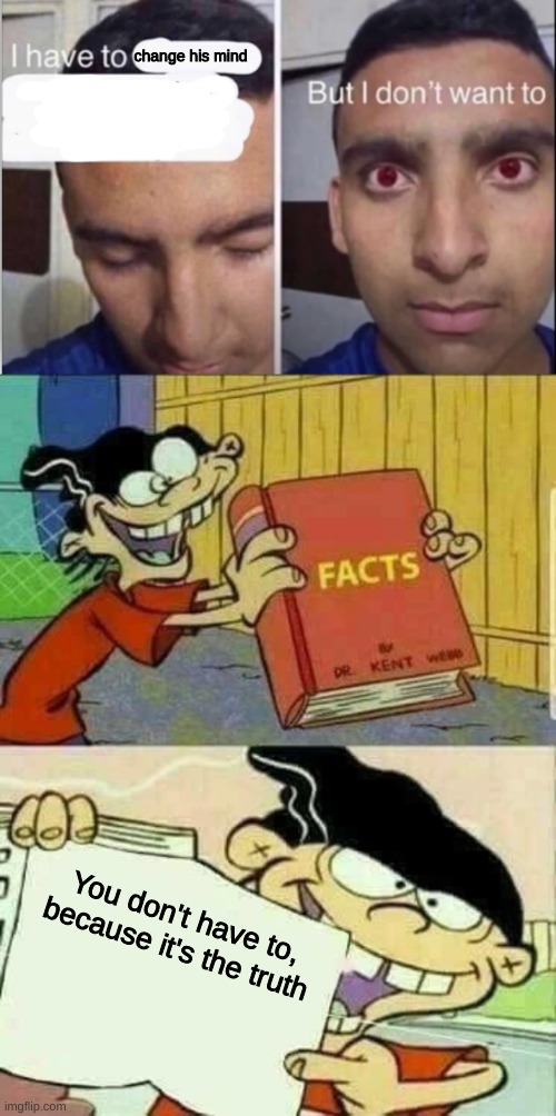 change his mind You don't have to, because it's the truth | image tagged in i have to__ but i dont want to,ed edd and eddy facts | made w/ Imgflip meme maker