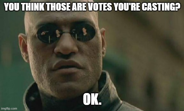 Matrix Morpheus | YOU THINK THOSE ARE VOTES YOU'RE CASTING? OK. | image tagged in memes,matrix morpheus | made w/ Imgflip meme maker