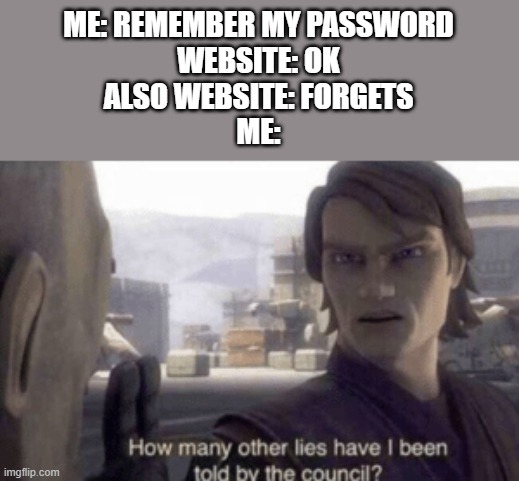 Everything single time | ME: REMEMBER MY PASSWORD
WEBSITE: OK
ALSO WEBSITE: FORGETS
ME: | image tagged in how many other lies have i been told by the council | made w/ Imgflip meme maker