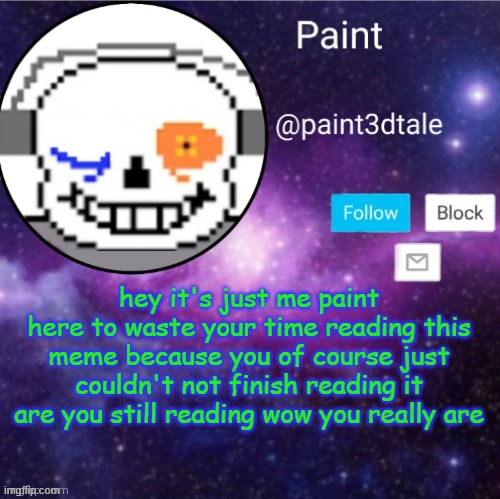 why are you reading this | hey it's just me paint
here to waste your time reading this meme because you of course just couldn't not finish reading it are you still reading wow you really are | image tagged in paint announces | made w/ Imgflip meme maker