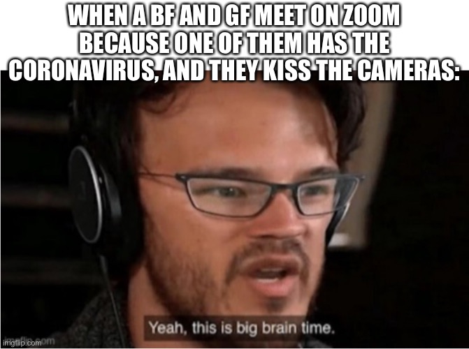 LOL | WHEN A BF AND GF MEET ON ZOOM BECAUSE ONE OF THEM HAS THE CORONAVIRUS, AND THEY KISS THE CAMERAS: | image tagged in bruh,memes,funny,coronavirus,zoom,kiss | made w/ Imgflip meme maker