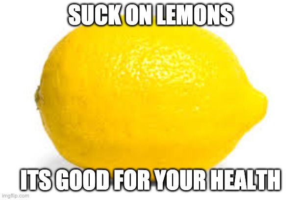 When life gives you lemons, X | SUCK ON LEMONS; ITS GOOD FOR YOUR HEALTH | image tagged in when life gives you lemons x | made w/ Imgflip meme maker