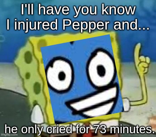 73 Minutes | I'll have you know I injured Pepper and... he only cried for 73 minutes. | image tagged in memes,i'll have you know,xd,bfb | made w/ Imgflip meme maker