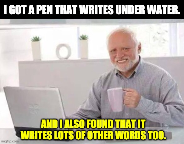 Under water | I GOT A PEN THAT WRITES UNDER WATER. AND I ALSO FOUND THAT IT WRITES LOTS OF OTHER WORDS TOO. | image tagged in harold | made w/ Imgflip meme maker