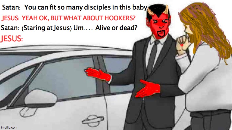 Tarantino's next movie starring Jesus and Satan | Satan:  You can fit so many disciples in this baby. JESUS: YEAH OK, BUT WHAT ABOUT HOOKERS? Satan: (Staring at Jesus) Um.... Alive or dead? JESUS: | image tagged in love,movies,fiction,jesus,2020,funny | made w/ Imgflip meme maker