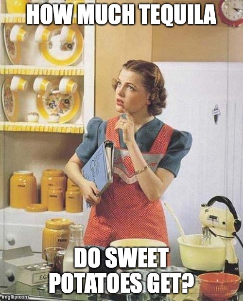Thanksgiving cooking | HOW MUCH TEQUILA; DO SWEET POTATOES GET? | image tagged in vintage kitchen query | made w/ Imgflip meme maker
