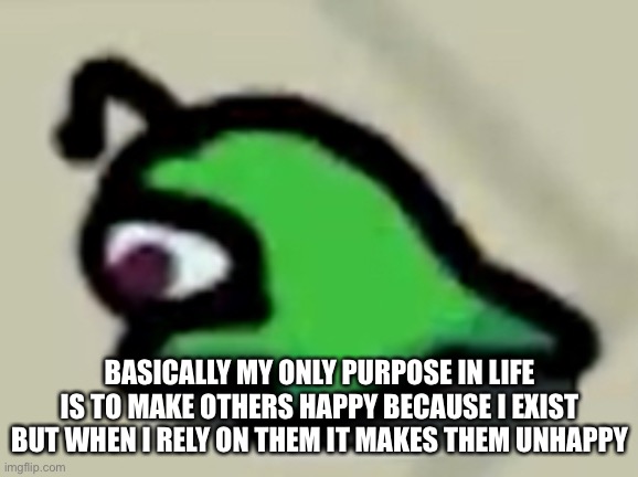 In fact, i probably forgotten what fun feels like. | BASICALLY MY ONLY PURPOSE IN LIFE IS TO MAKE OTHERS HAPPY BECAUSE I EXIST BUT WHEN I RELY ON THEM IT MAKES THEM UNHAPPY | image tagged in sad brainslug | made w/ Imgflip meme maker