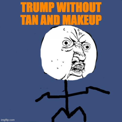 My Final Trump Meme Since He's Finally Gone | TRUMP WITHOUT TAN AND MAKEUP | image tagged in memes,y u no,trump | made w/ Imgflip meme maker