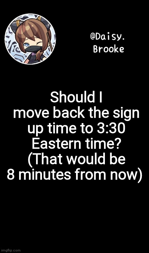 Daisy's new template | Should I move back the sign up time to 3:30 Eastern time? (That would be 8 minutes from now) | image tagged in daisy's new template | made w/ Imgflip meme maker