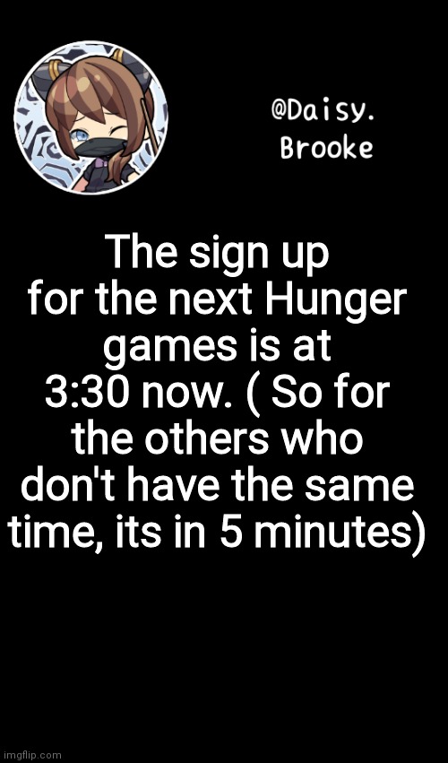 ;-; | The sign up for the next Hunger games is at 3:30 now. ( So for the others who don't have the same time, its in 5 minutes) | image tagged in daisy's new template | made w/ Imgflip meme maker