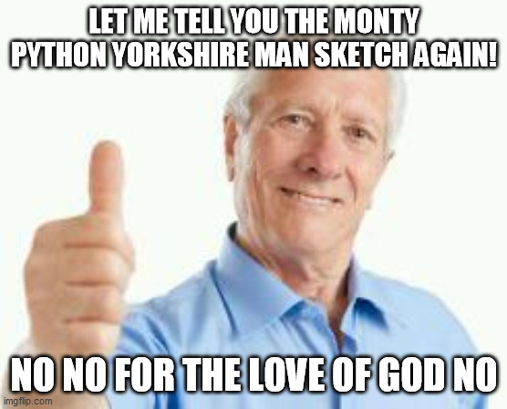 A boomer keeps repeating the full script of Monty Python sketchs... | LET ME TELL YOU THE MONTY PYTHON YORKSHIRE MAN SKETCH AGAIN! NO NO FOR THE LOVE OF GOD NO | image tagged in bad advice baby boomer | made w/ Imgflip meme maker