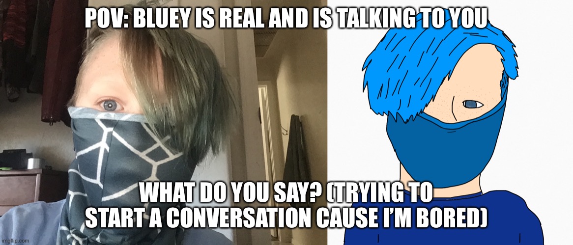 Ehehehehehe its bluey | POV: BLUEY IS REAL AND IS TALKING TO YOU; WHAT DO YOU SAY? (TRYING TO START A CONVERSATION CAUSE I’M BORED) | image tagged in idk | made w/ Imgflip meme maker