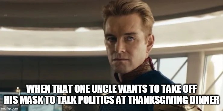 When that one uncle wants to take off his mask to talk politics at thanksgiving dinner | WHEN THAT ONE UNCLE WANTS TO TAKE OFF HIS MASK TO TALK POLITICS AT THANKSGIVING DINNER | image tagged in homelander,thanksgiving,funny,politics,mask,the boys | made w/ Imgflip meme maker