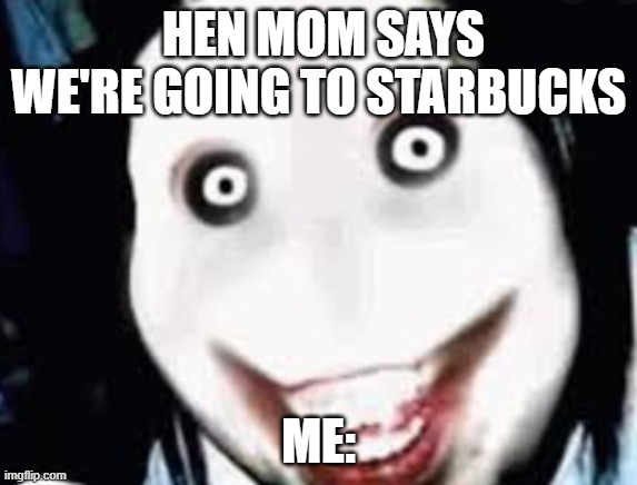 Jeff | HEN MOM SAYS WE'RE GOING TO STARBUCKS; ME: | image tagged in jeff | made w/ Imgflip meme maker