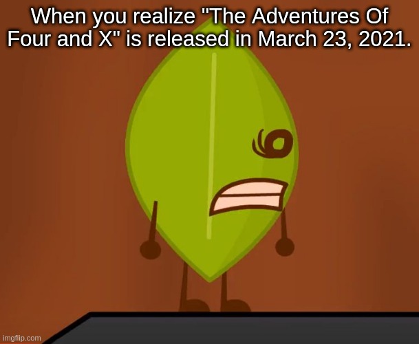 The Adventures Of Four And X | When you realize "The Adventures Of Four and X" is released in March 23, 2021. | image tagged in bfb,bfdi,the adventures of four and x | made w/ Imgflip meme maker