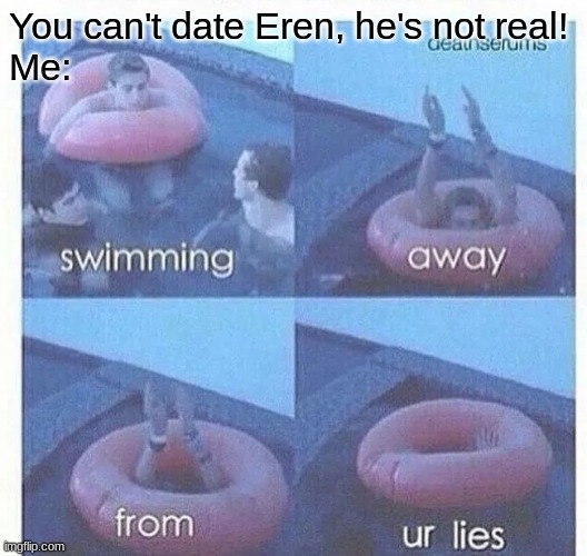 Stfu liar. | You can't date Eren, he's not real!
Me: | image tagged in swimming away from ur lies | made w/ Imgflip meme maker